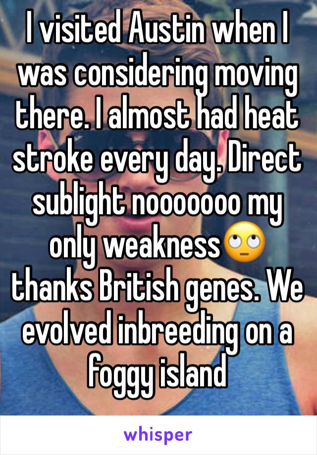 I visited Austin when I was considering moving there. I almost had heat stroke every day. Direct sublight nooooooo my only weakness🙄 thanks British genes. We evolved inbreeding on a foggy island 