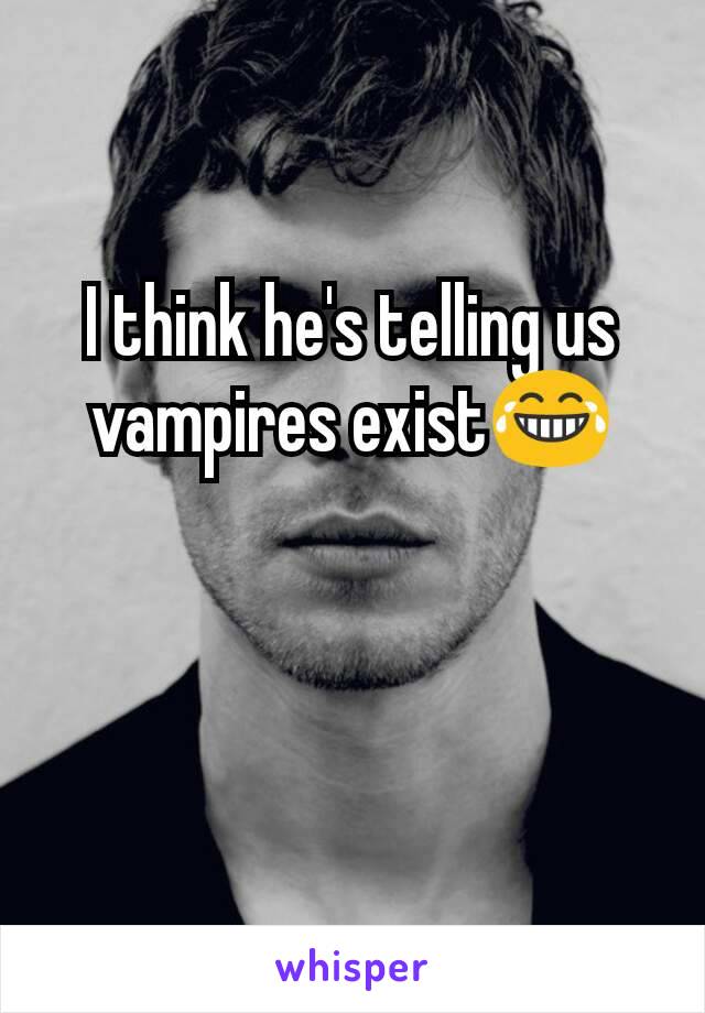 I think he's telling us vampires exist😂