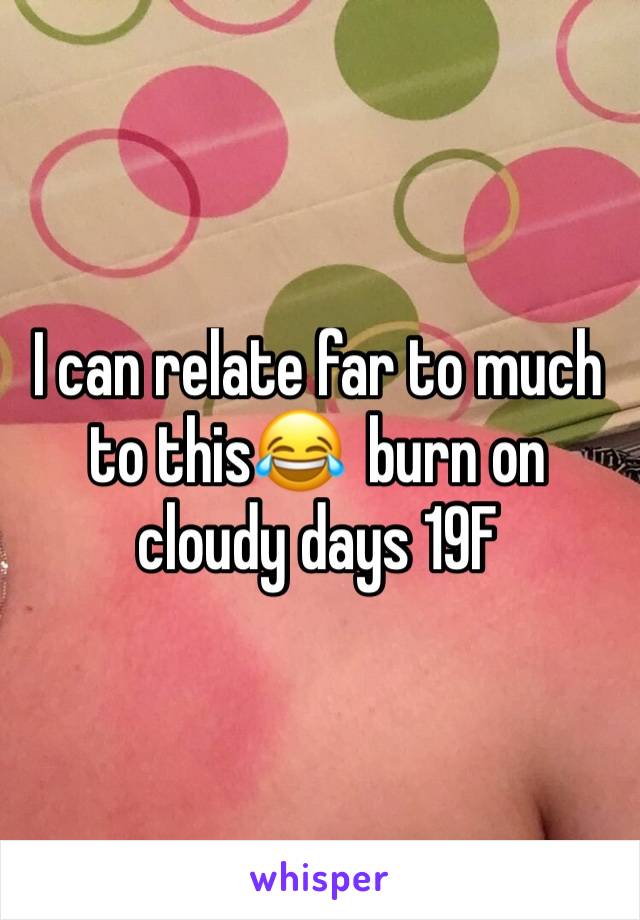 I can relate far to much to this😂  burn on cloudy days 19F