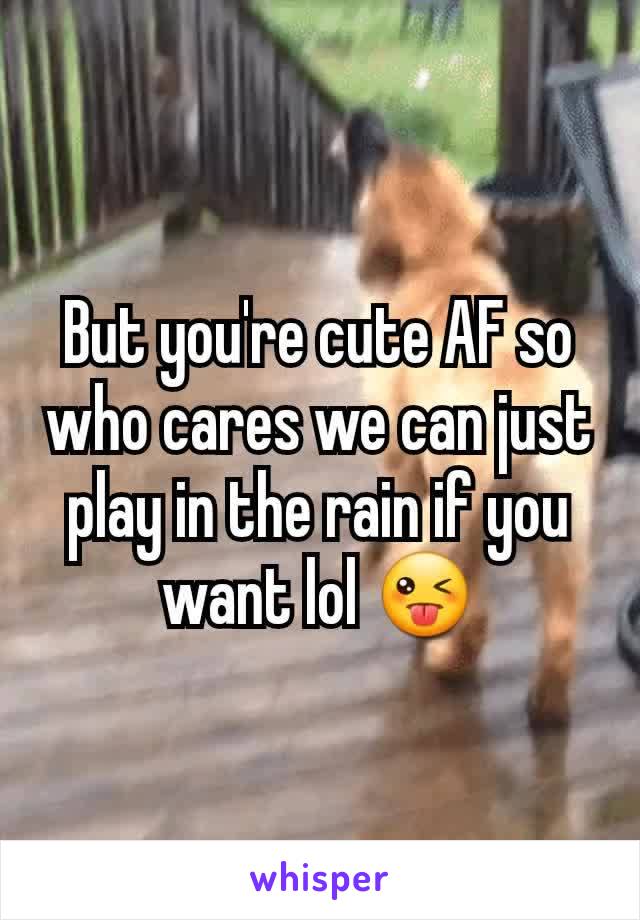 But you're cute AF so who cares we can just play in the rain if you want lol 😜