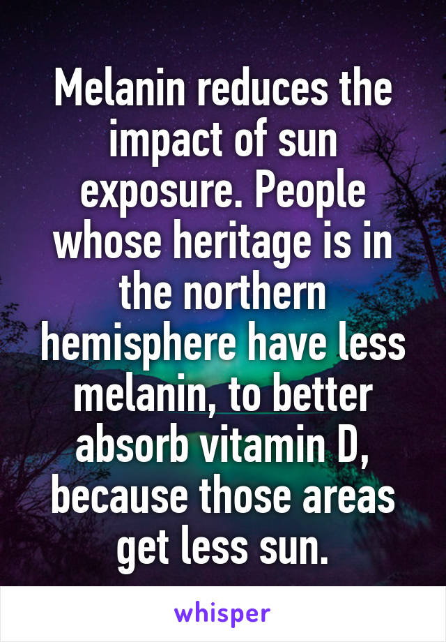 Melanin reduces the impact of sun exposure. People whose heritage is in the northern hemisphere have less melanin, to better absorb vitamin D, because those areas get less sun.