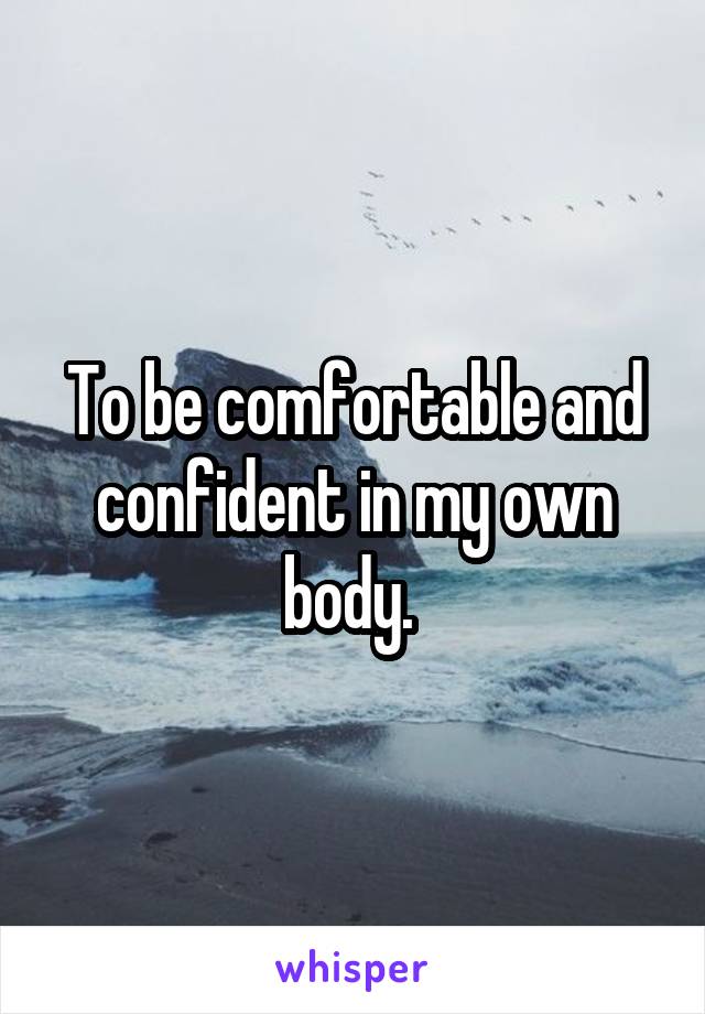 To be comfortable and confident in my own body. 