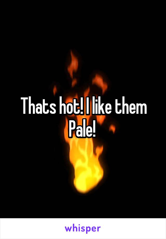 Thats hot! I like them
Pale! 