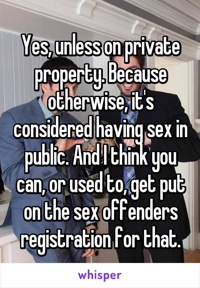 Yes, unless on private property. Because otherwise, it's considered having sex in public. And I think you can, or used to, get put on the sex offenders registration for that.