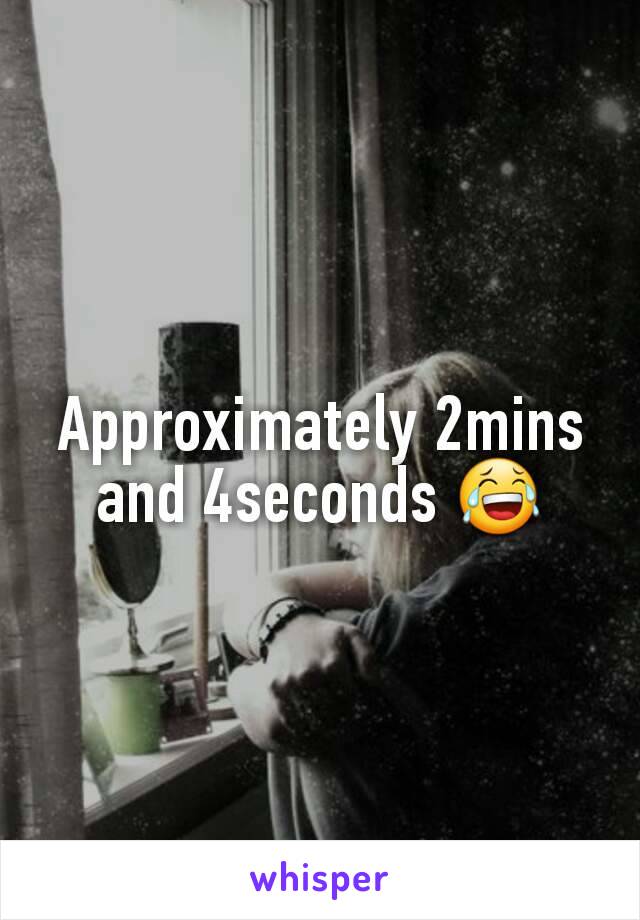 Approximately 2mins and 4seconds 😂