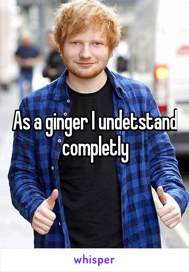 As a ginger I undetstand completly