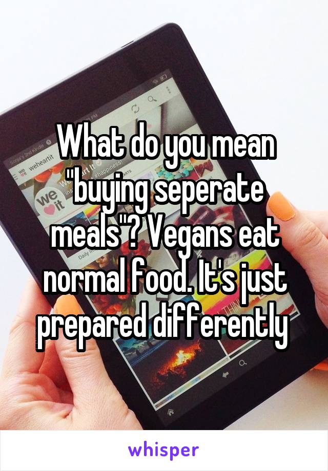 What do you mean "buying seperate meals"? Vegans eat normal food. It's just prepared differently 