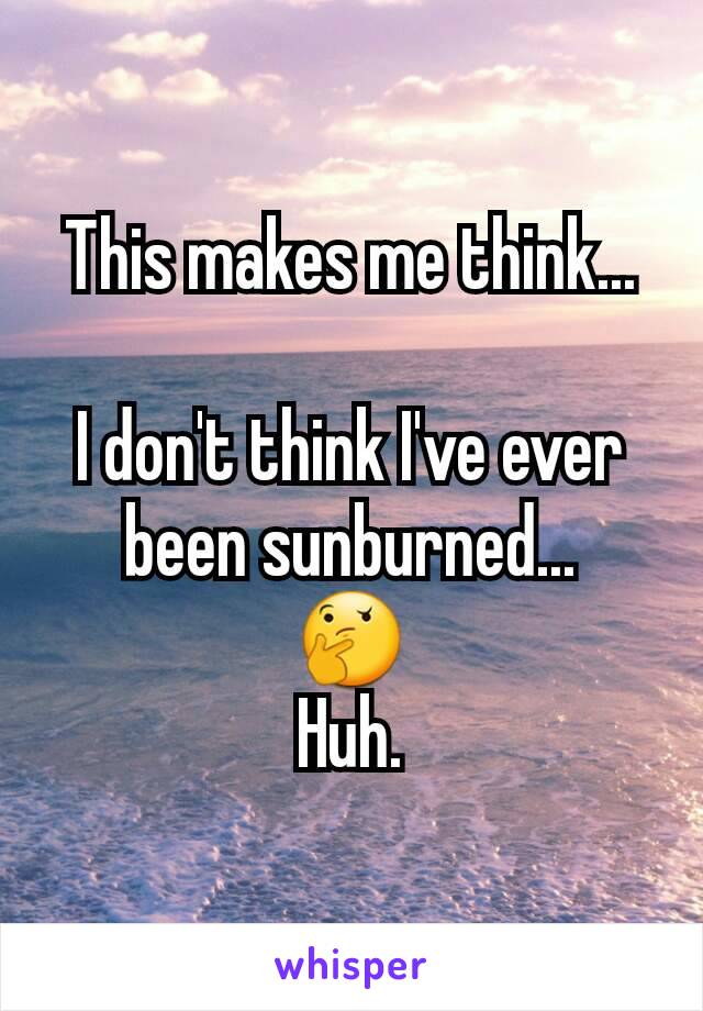 This makes me think...

I don't think I've ever been sunburned...
🤔
Huh.