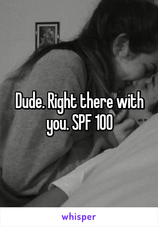 Dude. Right there with you. SPF 100