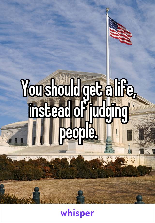 You should get a life, instead of judging people.