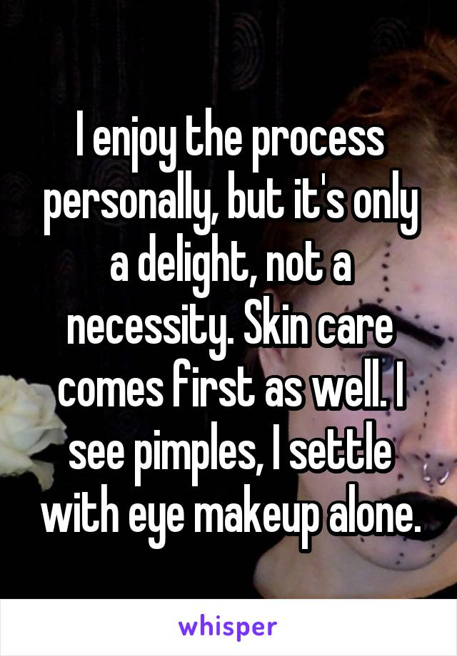 I enjoy the process personally, but it's only a delight, not a necessity. Skin care comes first as well. I see pimples, I settle with eye makeup alone.