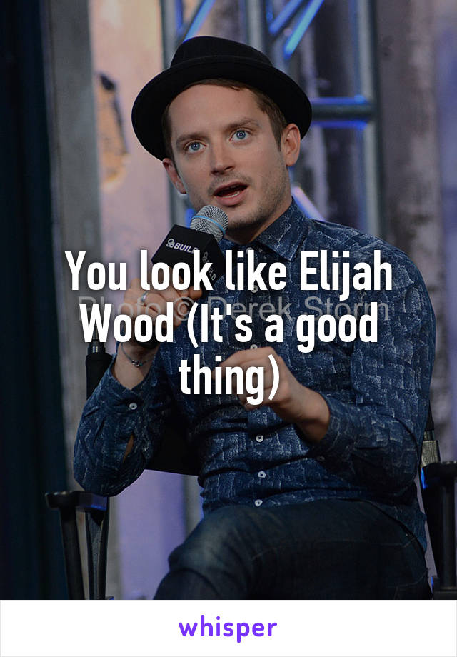 You look like Elijah Wood (It's a good thing)