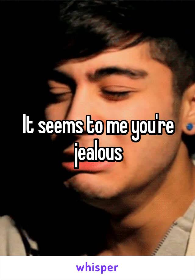 It seems to me you're jealous