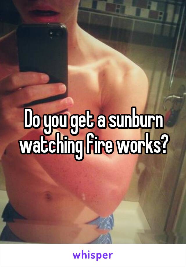 Do you get a sunburn watching fire works?