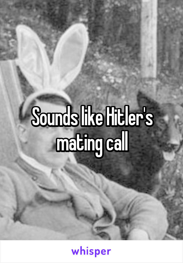 Sounds like Hitler's mating call