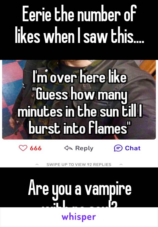 Eerie the number of likes when I saw this....






Are you a vampire with no soul?