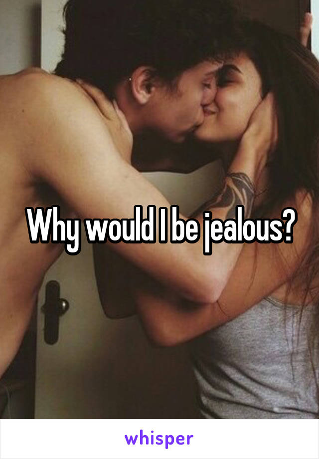 Why would I be jealous?