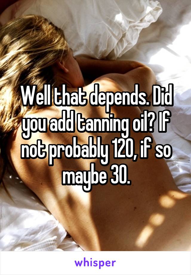 Well that depends. Did you add tanning oil? If not probably 120, if so maybe 30.