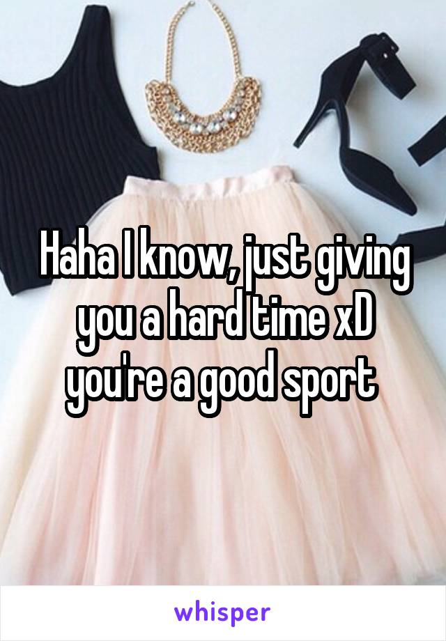 Haha I know, just giving you a hard time xD you're a good sport 