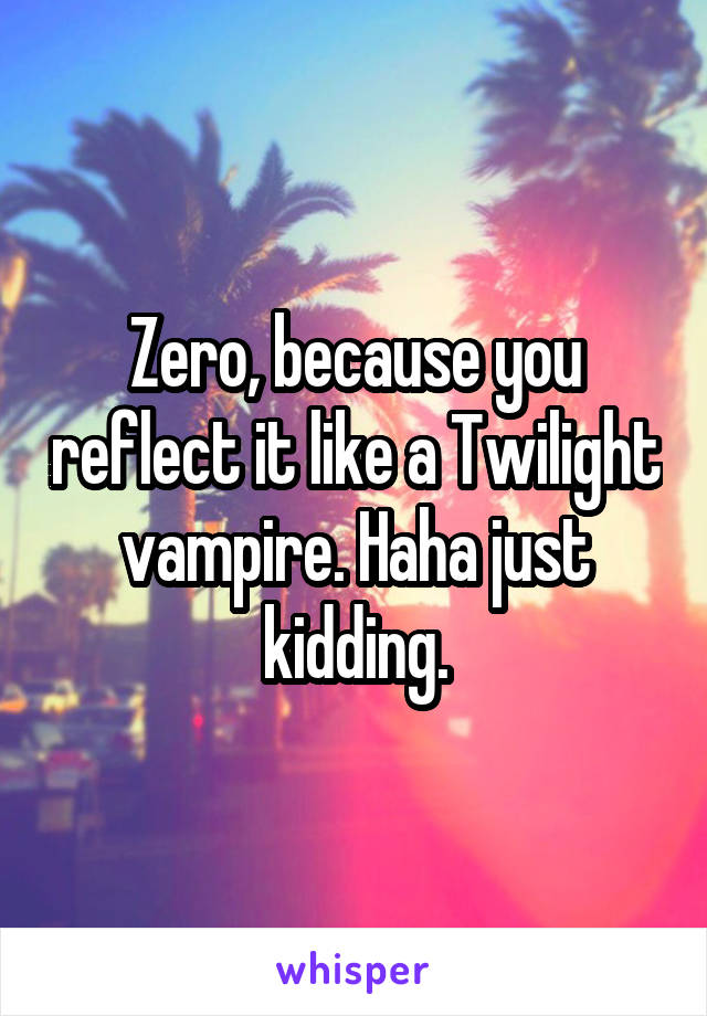 Zero, because you reflect it like a Twilight vampire. Haha just kidding.