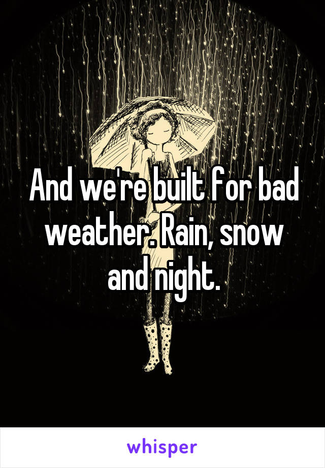 And we're built for bad weather. Rain, snow and night.