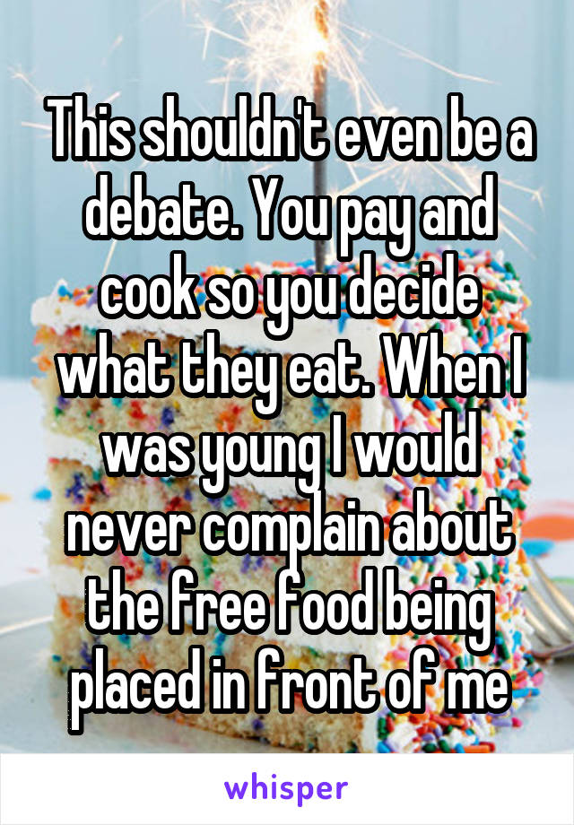 This shouldn't even be a debate. You pay and cook so you decide what they eat. When I was young I would never complain about the free food being placed in front of me