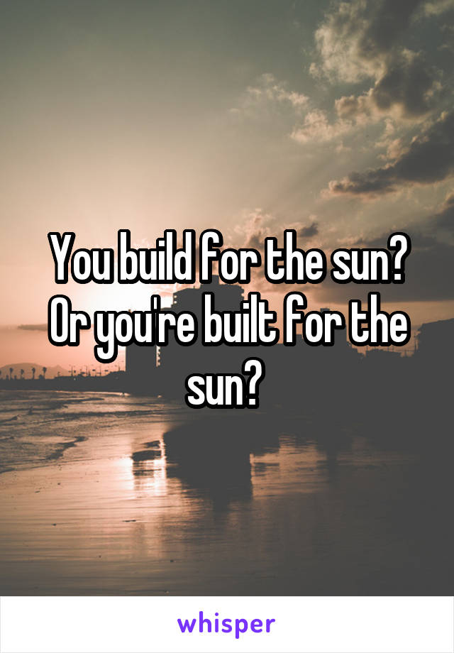 You build for the sun? Or you're built for the sun? 