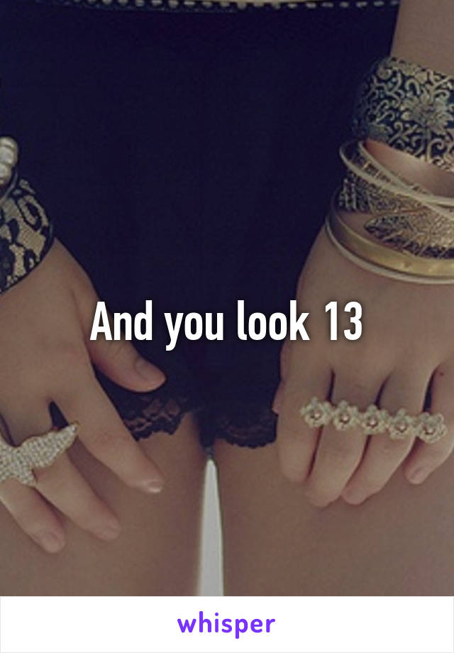 And you look 13