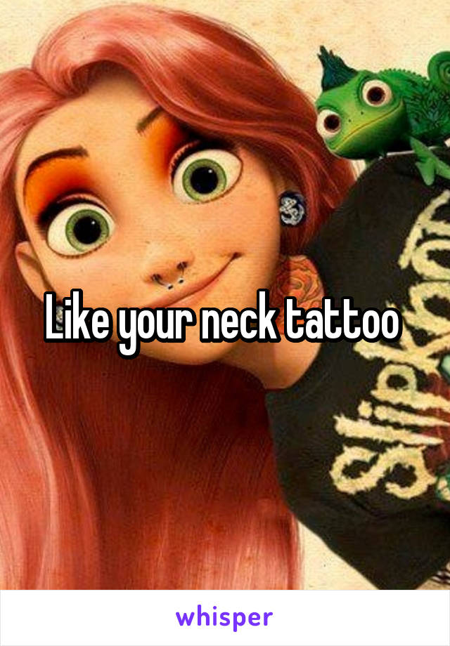 Like your neck tattoo 