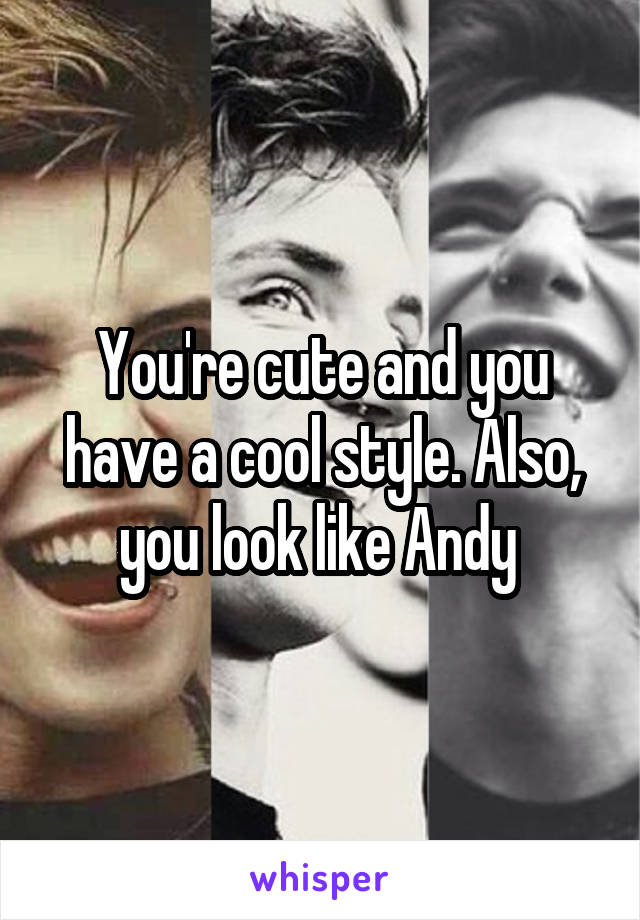 You're cute and you have a cool style. Also, you look like Andy 