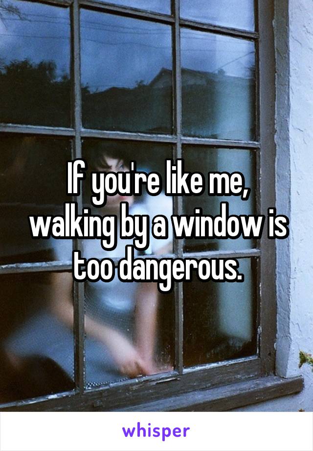 If you're like me, walking by a window is too dangerous.