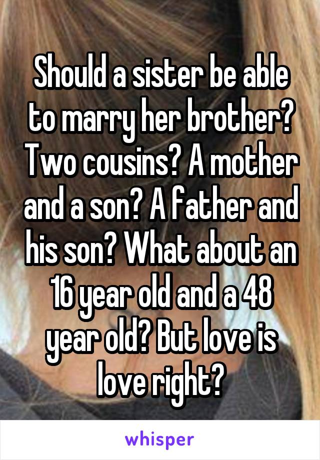 Should a sister be able to marry her brother? Two cousins? A mother and a son? A father and his son? What about an 16 year old and a 48 year old? But love is love right?