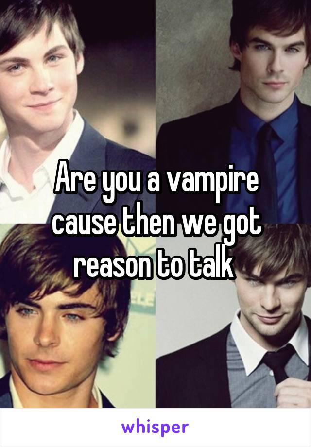 Are you a vampire cause then we got reason to talk 