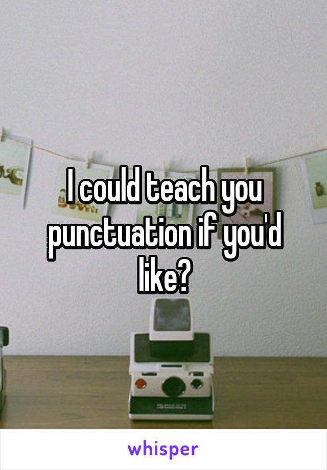 I could teach you punctuation if you'd like?