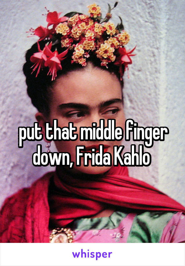 
put that middle finger down, Frida Kahlo 