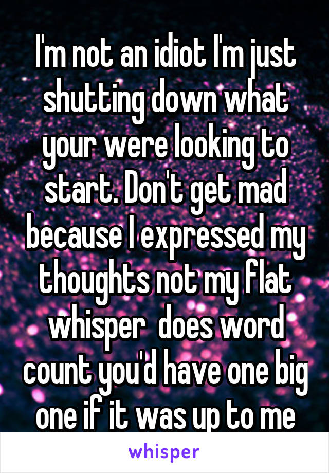 I'm not an idiot I'm just shutting down what your were looking to start. Don't get mad because I expressed my thoughts not my flat whisper  does word count you'd have one big one if it was up to me