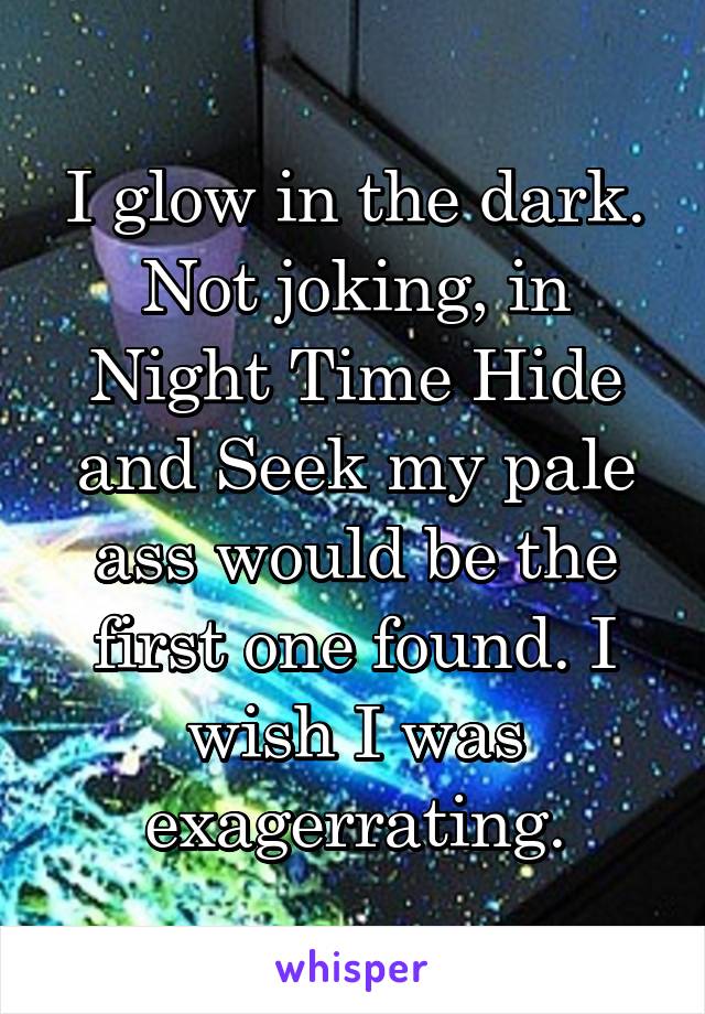 I glow in the dark. Not joking, in Night Time Hide and Seek my pale ass would be the first one found. I wish I was exagerrating.