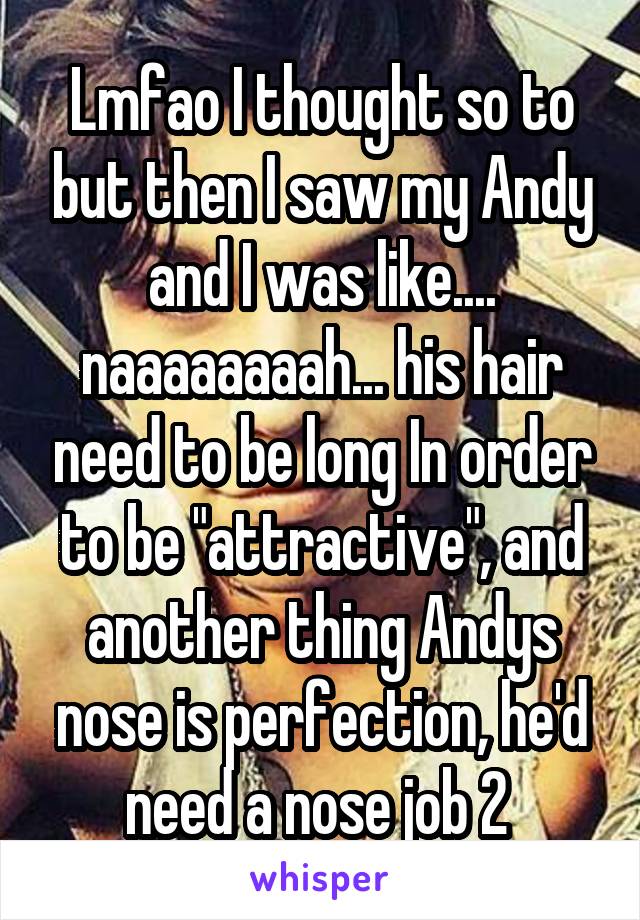 Lmfao I thought so to but then I saw my Andy and I was like.... naaaaaaaah... his hair need to be long In order to be "attractive", and another thing Andys nose is perfection, he'd need a nose job 2 