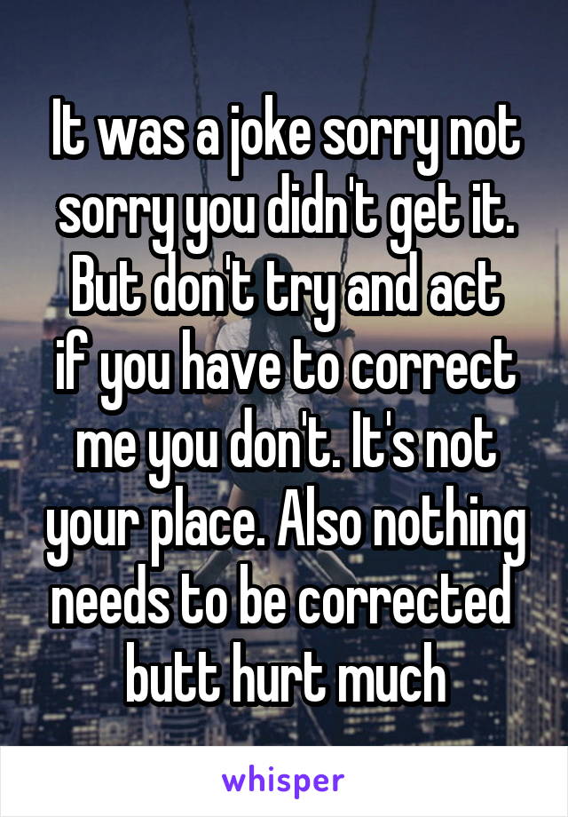 It was a joke sorry not sorry you didn't get it.
But don't try and act if you have to correct me you don't. It's not your place. Also nothing needs to be corrected  butt hurt much