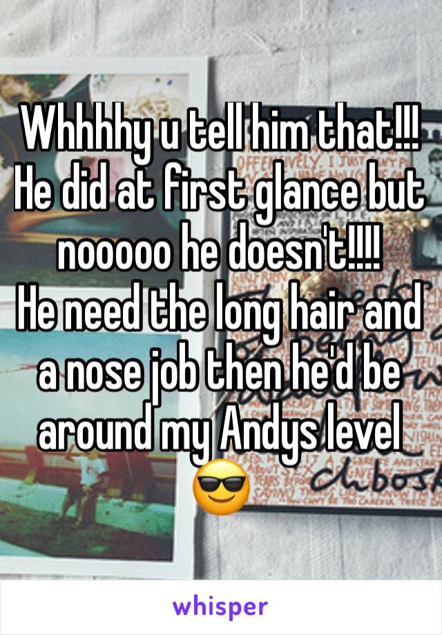 Whhhhy u tell him that!!!  He did at first glance but nooooo he doesn't!!!!
He need the long hair and a nose job then he'd be around my Andys level 😎