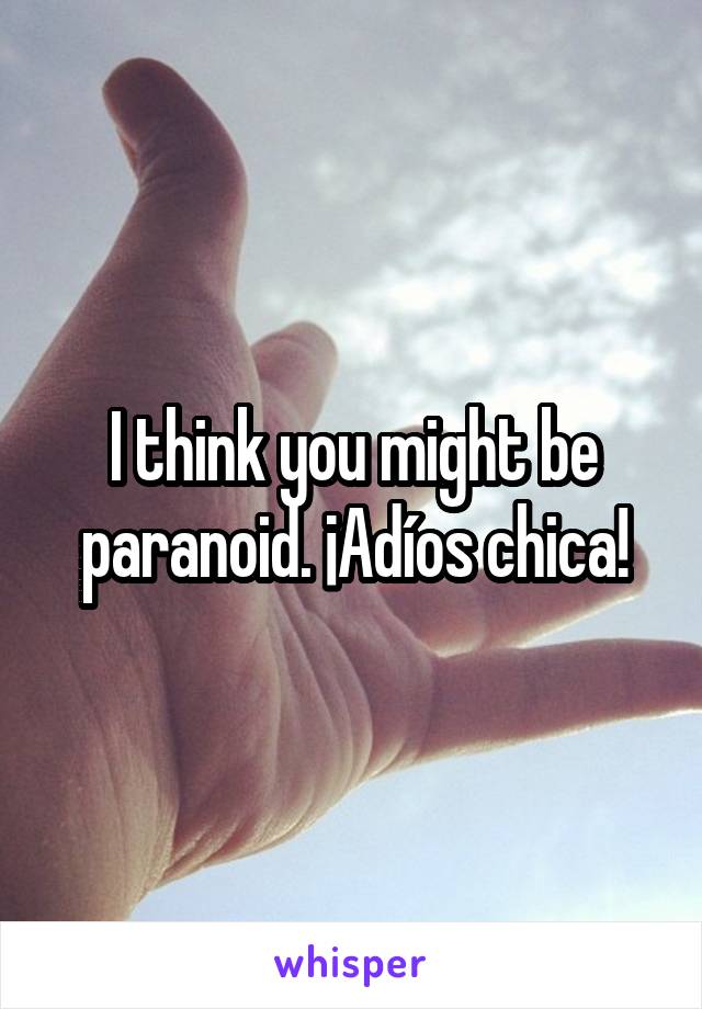 I think you might be paranoid. ¡Adíos chica!