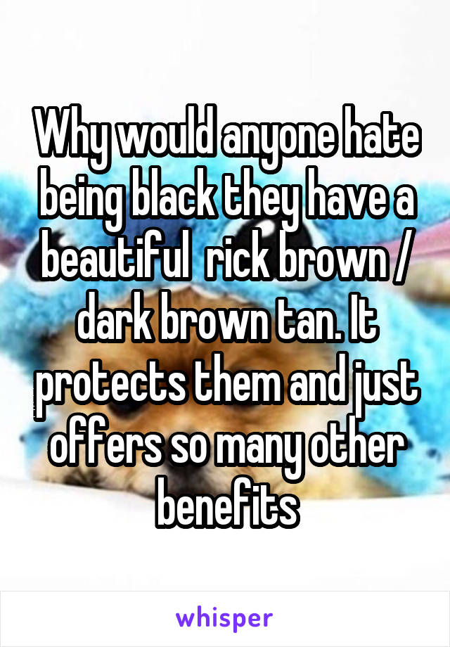 Why would anyone hate being black they have a beautiful  rick brown / dark brown tan. It protects them and just offers so many other benefits