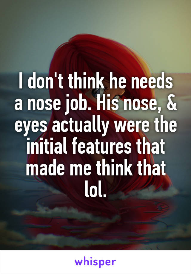 I don't think he needs a nose job. His nose, & eyes actually were the initial features that made me think that lol.