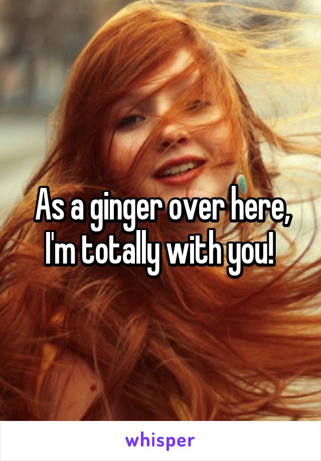 As a ginger over here, I'm totally with you! 