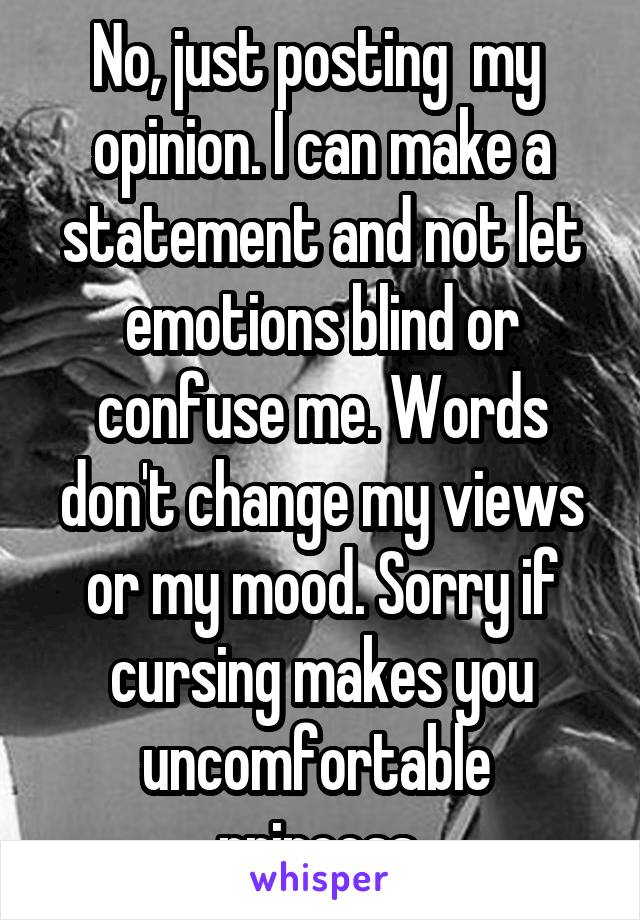 No, just posting  my  opinion. I can make a statement and not let emotions blind or confuse me. Words don't change my views or my mood. Sorry if cursing makes you uncomfortable  princess 