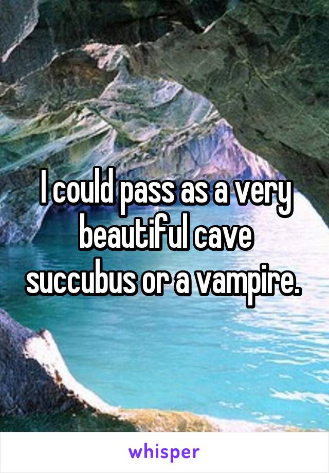 I could pass as a very beautiful cave succubus or a vampire. 