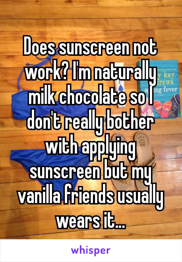 Does sunscreen not work? I'm naturally milk chocolate so I don't really bother with applying sunscreen but my vanilla friends usually wears it…