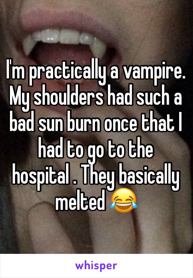 I'm practically a vampire. My shoulders had such a bad sun burn once that I had to go to the hospital . They basically melted 😂