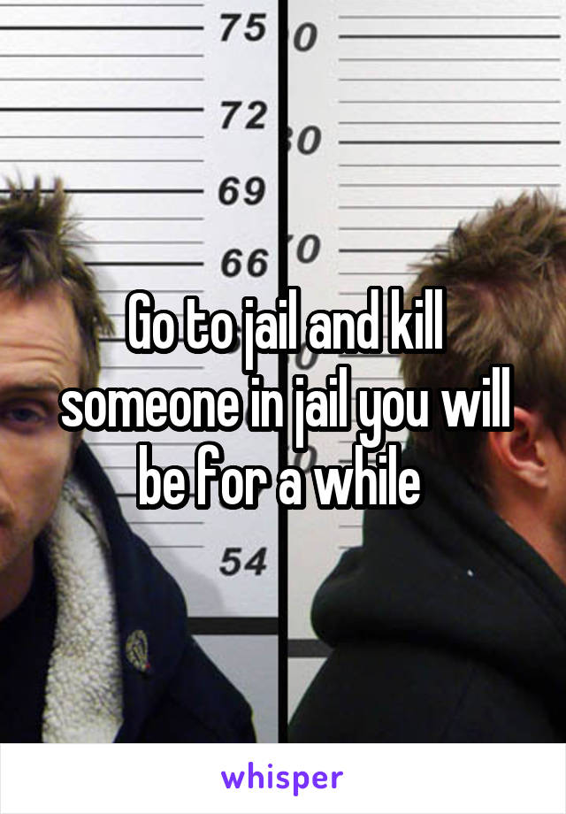 Go to jail and kill someone in jail you will be for a while 