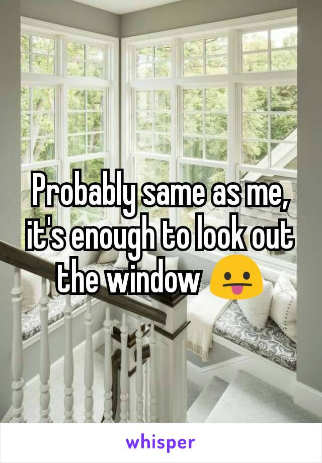 Probably same as me, it's enough to look out the window 😛